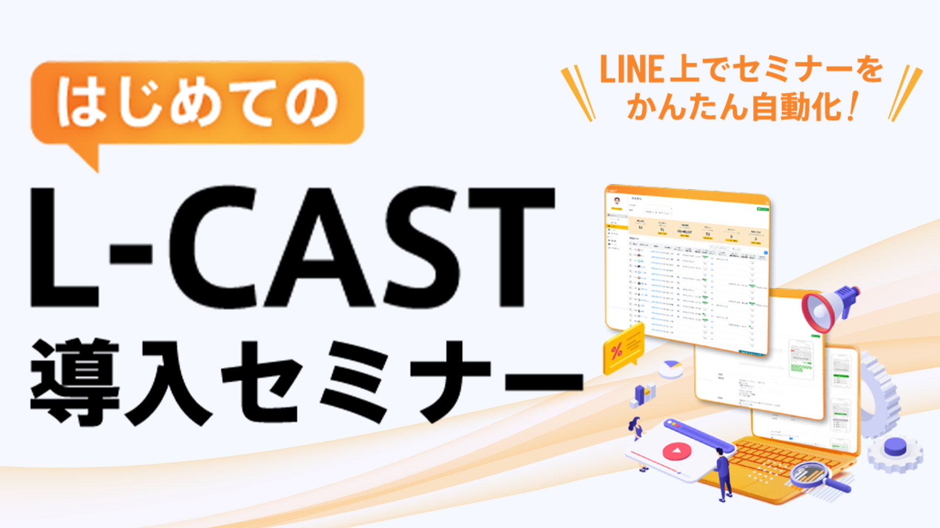  L-CASTの基本設定から活用法まで
                                画面を見ながら解説
                                はじめてのL-CAST導入セミナー