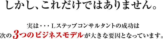 しかし、これだけではありません。実は・・・Lステップコンサルタントの成功は次の3つのビジネスモデルが大きな要因となっています。