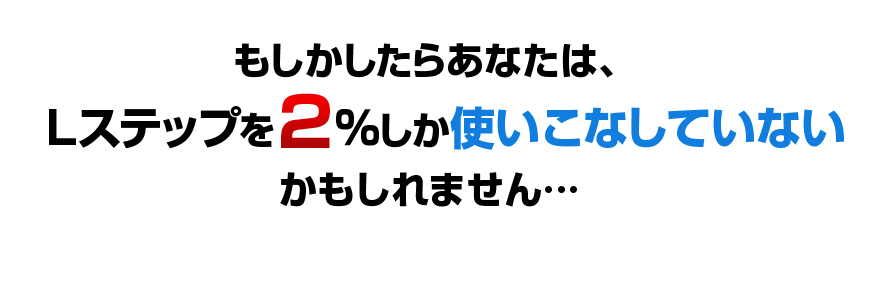 もしかしたらあなたは、Lステップを２％しか使いこなしていないかもしれません…