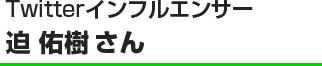 Twitterインフルエンサー 迫 佑樹 さん