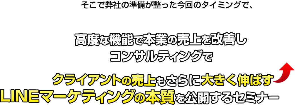 そこで貴社の準備が整った今回のタイミングで、高度な機能で本業の売上を改善しコンサルティングでクライアントの売上もさらに大きく伸ばすLINEマーケティングの本質を公開するセミナー