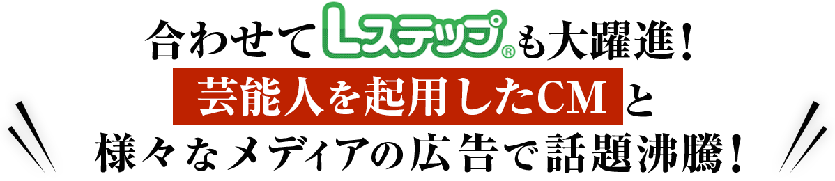 合わせてLステップも大躍進！芸能人を起用したCMと様々なメディアの広告で話題沸騰！