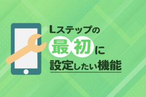 Lステップ初期設定後まずはコレ!最初に設定したい機能まとめ