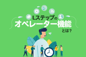 Lステップのオペレーター機能とは？特徴やメリット、活用事例を解説
