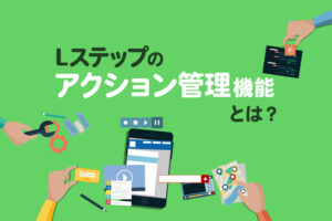 Lステップのアクション管理機能とは？特徴や活用方法を徹底解説！