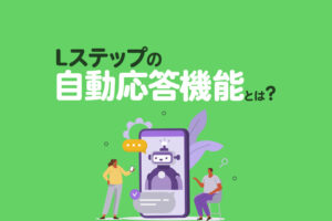 Lステップの自動応答機能とは？特徴や効果的な使い方、活用事例を紹介