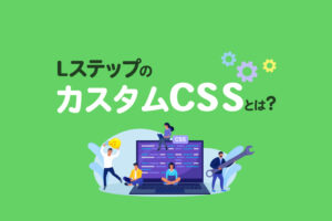 LステップのカスタムCSSとは？使い方や活用事例を紹介