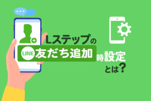 Lステップの友だち追加時設定とは？特徴や初期設定、活用事例を紹介