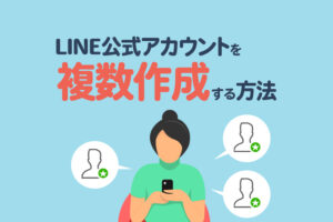 LINE公式アカウントを複数作成する方法｜複数運用のメリット・デメリットも解説
