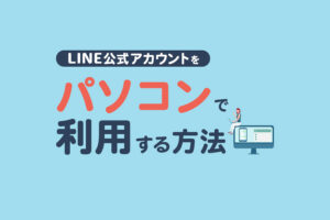 LINE公式アカウントをパソコンで利用する方法｜Web版とアプリ版の違い