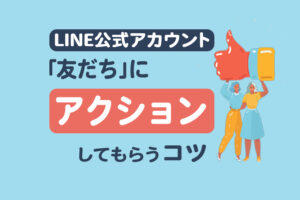 LINE公式アカウント友だち追加後にアクションをしてもらうコツ3つ