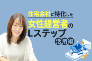 デジタルマーケティング×Lステップ｜住宅会社に特化した女性経営者の活用法