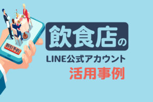 飲食店のLINE公式アカウント活用事例｜導入するメリットや効率的な活用法を徹底解説