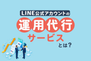LINE公式アカウントの運用代行サービスとは｜依頼するメリットを解説