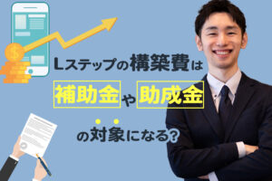 Lステップの構築費は補助金や助成金の対象になる？構築代行のプロが解説