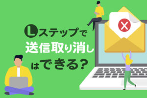 Lステップで送信取り消しはできる？誤送信を防ぐ方法6つも解説