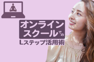 オンラインスクールでのLステップ活用術をご紹介
