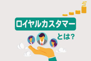 ロイヤルカスタマーとは？定義や創出するメリット、育成方法を解説