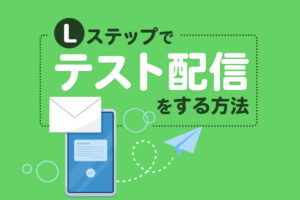 Lステップでテスト送信をする方法|ありがちなミスや注意点も解説