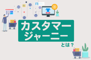 カスタマージャーニーとは？メリットやマップの作り方、活用方法を解説