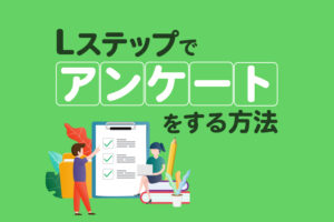 Lステップでアンケートをする方法3選|回答率を上げるコツも解説