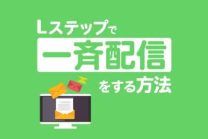 Lステップで一斉配信をする方法|配信のコツや注意点も解説