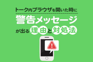 トーク内ブラウザを開いた時に警告メッセージが出る理由と対処法