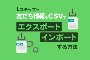 【Lステップ】友だち情報をCSVでエクスポート・インポートする方法