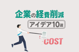 企業の経費削減アイデア10選！会社のコストダウンに効果的な施策とは？