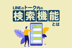 LINEのトーク内の検索機能とは?メッセージの検索方法やできない理由も解説