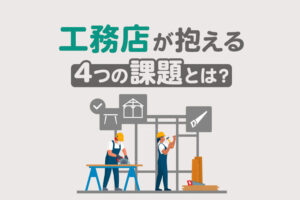 工務店が抱える4つの課題とは？厳しい経営難から生き残るための施策まとめ