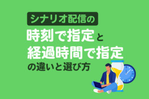 シナリオ配信の「時刻で指定」と「経過時間で指定」の違いと選び方