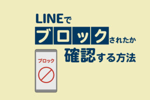 LINEでブロックされたか確認する方法|相手にバレずにできる3つのチェック法