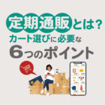 定期通販とは？カート選びに必要な6つのポイントとメリット・デメリットを解説