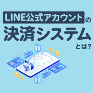 LINE公式アカウントの決済システムとは？連携方法や商品販売向けツールを解説