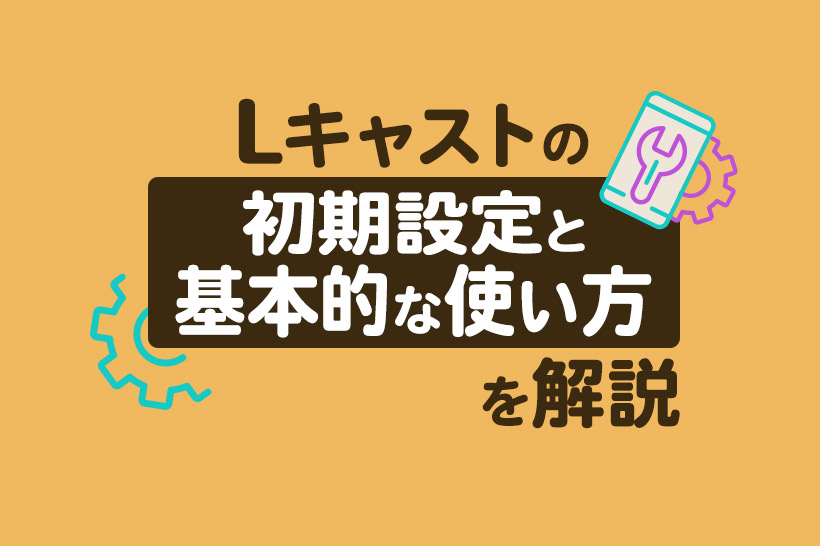 Lキャストの初期設定と基本的な使い方を解説