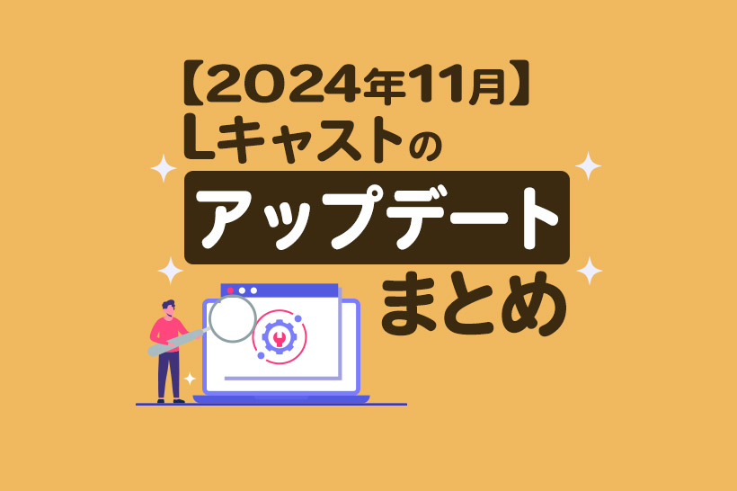 【2024年11月】Lキャストのアップデートまとめ