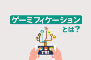 ゲーミフィケーションとは？6要素と教育・営業での成功事例をわかりやすく紹介