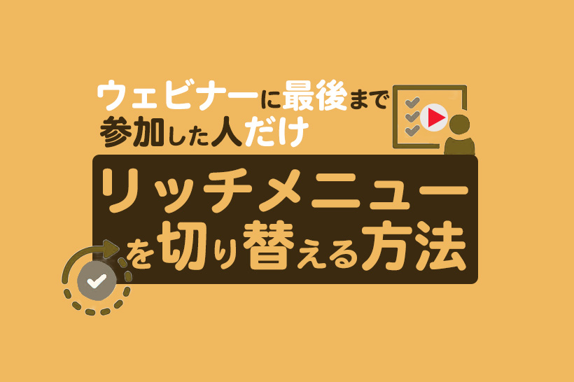 【Lキャスト】ウェビナーに最後まで参加した人だけリッチメニューを切り替える方法