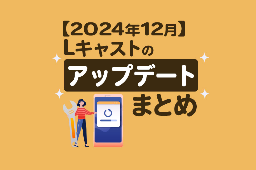 【2024年12月】Lキャストの新機能とアップデートまとめ