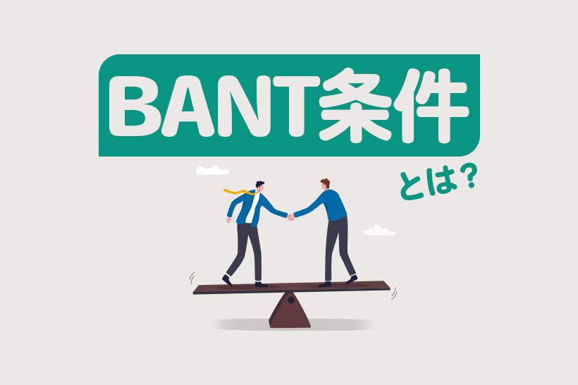 BANT条件とは？フレームワーク活用のメリットや営業ヒアリングのコツも解説