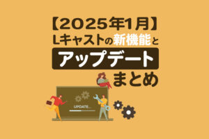 【2025年1月】Lキャストの新機能とアップデートまとめ