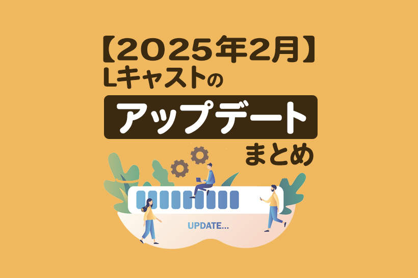 【2025年2月】Lキャストの新機能とアップデートまとめ