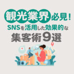 ​観光業界必見！SNSを活用した効果的な集客術9選と成功事例