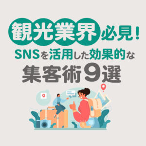 ​観光業界必見！SNSを活用した効果的な集客術9選と成功事例