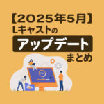 【2025年5月】Lキャストのアップデートまとめ