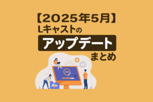 【2025年5月】Lキャストのアップデートまとめ