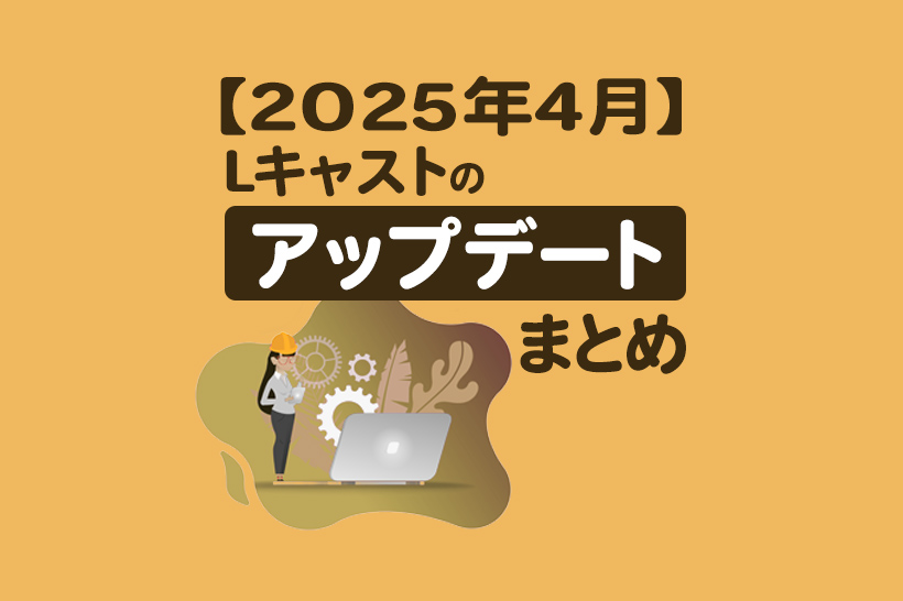 【2025年4月】Lキャストのアップデートまとめ