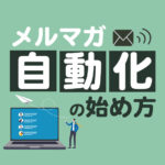 メルマガ自動化の始め方とおすすめツール6選｜効率よく集客する仕組みを解説