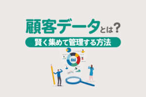 顧客データとは？収集・管理方法やおすすめのツールをわかりやすく解説
